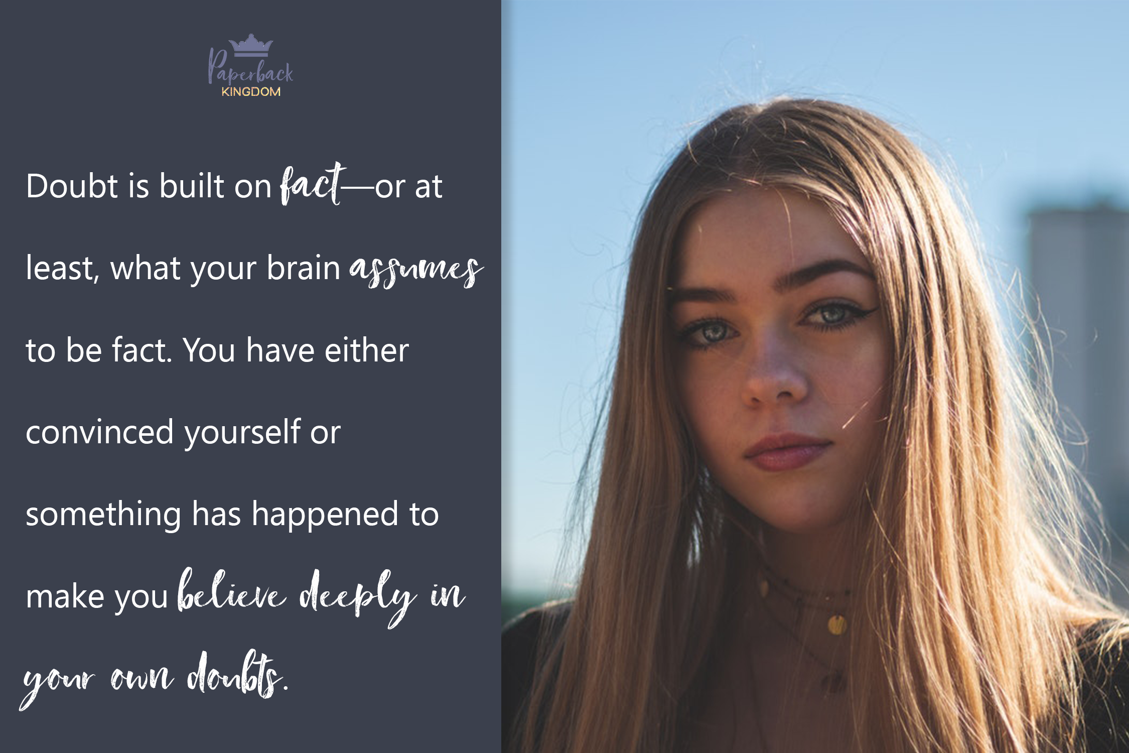 Doubt is built on fact—or at least, what your brain assumes to be fact. You have either convinced yourself or something has happened to make you believe deeply in your own doubts.